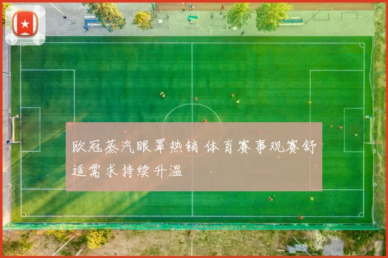 欧冠蒸汽眼罩热销 体育赛事观赛舒适需求持续升温