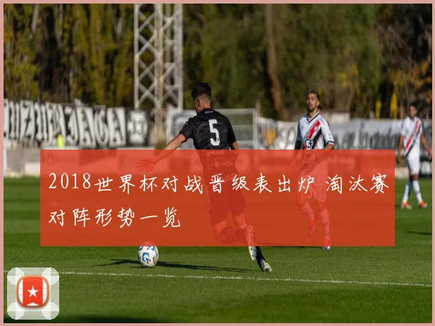 2018世界杯对战晋级表出炉 淘汰赛对阵形势一览