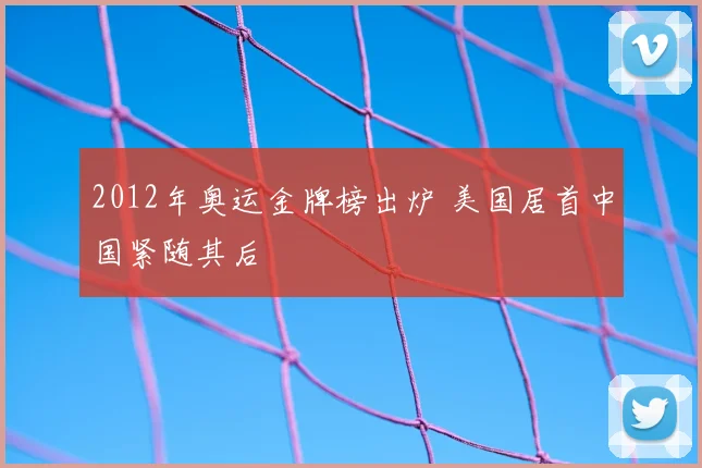 2012年奥运金牌榜出炉 美国居首中国紧随其后