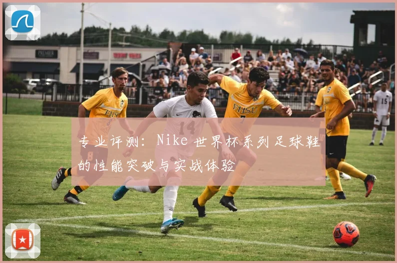 专业评测：Nike 世界杯系列足球鞋的性能突破与实战体验