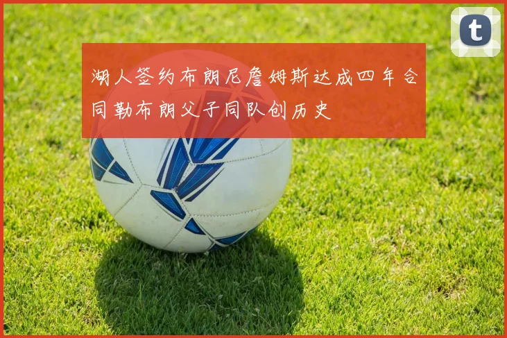 湖人签约布朗尼詹姆斯达成四年合同勒布朗父子同队创历史