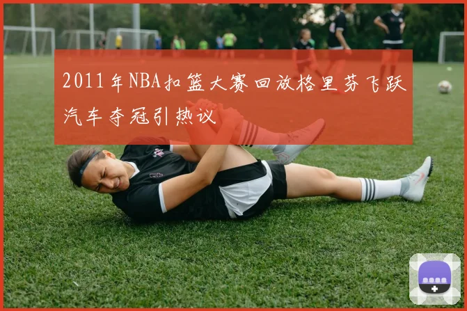 2011年NBA扣篮大赛回放格里芬飞跃汽车夺冠引热议