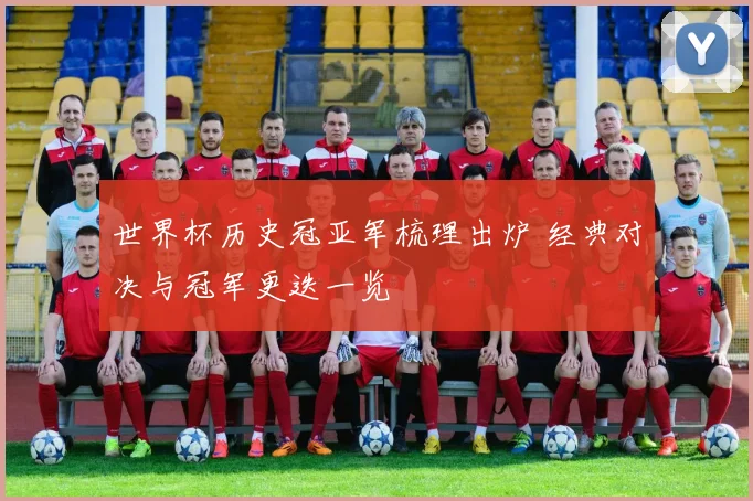 世界杯历史冠亚军梳理出炉 经典对决与冠军更迭一览