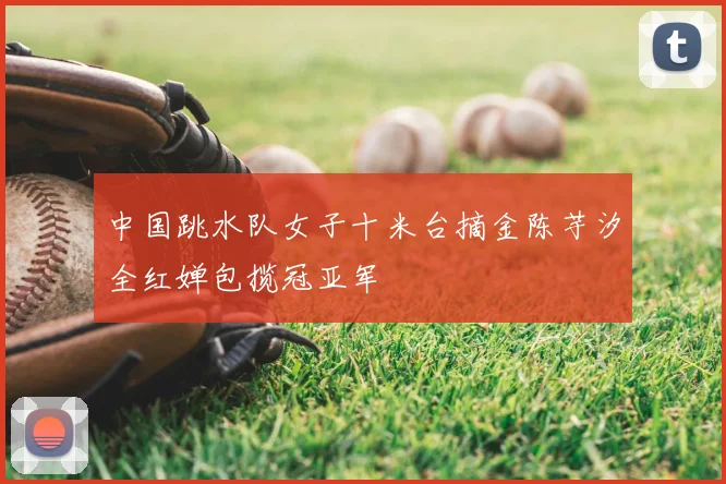 中国跳水队女子十米台摘金陈芋汐全红婵包揽冠亚军