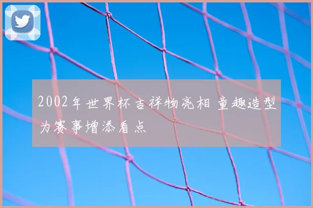 2002年世界杯吉祥物亮相 童趣造型为赛事增添看点