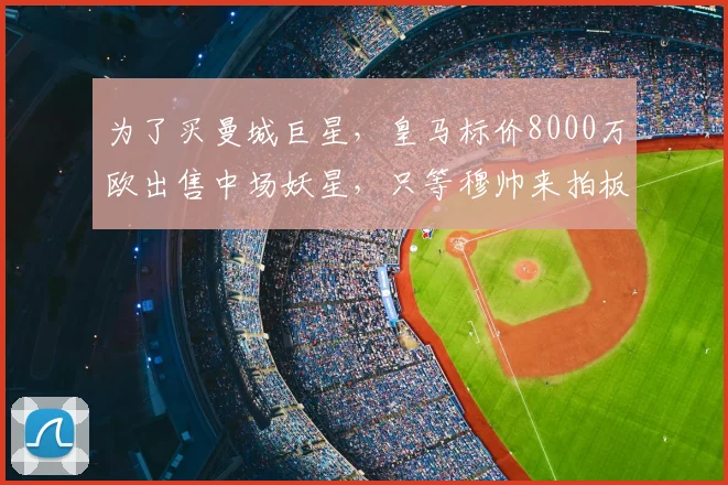 为了买曼城巨星，皇马标价8000万欧出售中场妖星，只等穆帅来拍板