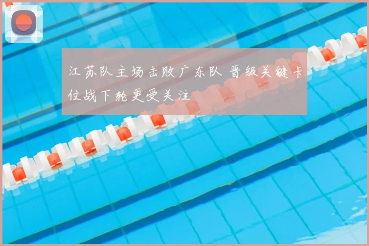 江苏队主场击败广东队 晋级关键卡位战下轮更受关注