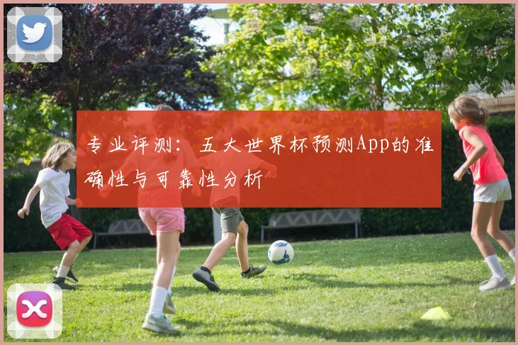 专业评测:五大世界杯预测App的准确性与可靠性分析