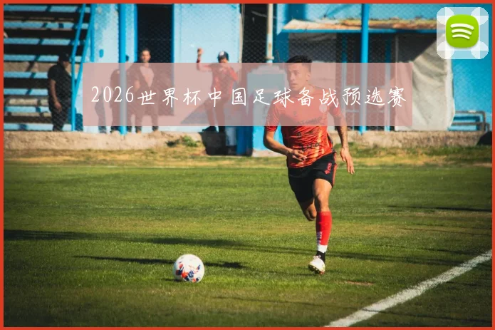 2026世界杯中国足球备战预选赛