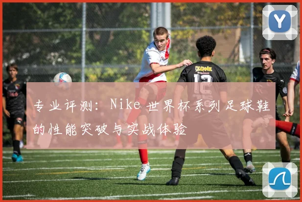 专业评测：Nike 世界杯系列足球鞋的性能突破与实战体验