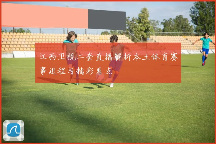 江西卫视二套直播解析本土体育赛事进程与精彩看点