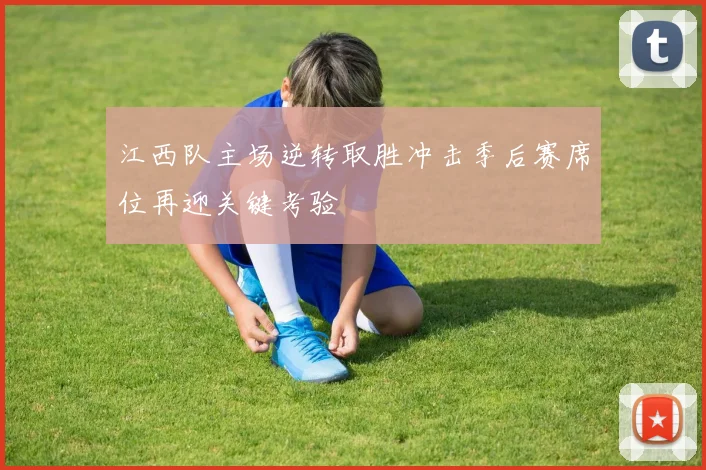 江西队主场逆转取胜冲击季后赛席位再迎关键考验