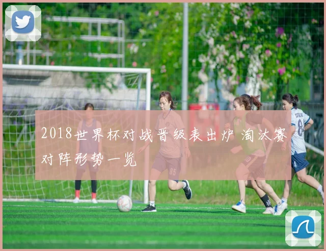 2018世界杯对战晋级表出炉 淘汰赛对阵形势一览