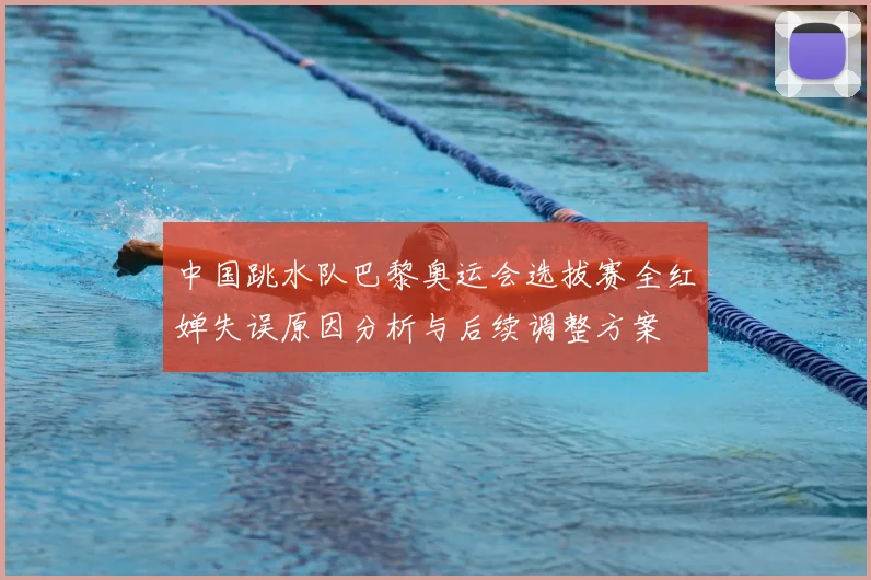 中国跳水队巴黎奥运会选拔赛全红婵失误原因分析与后续调整方案