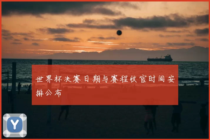 世界杯决赛日期与赛程收官时间安排公布