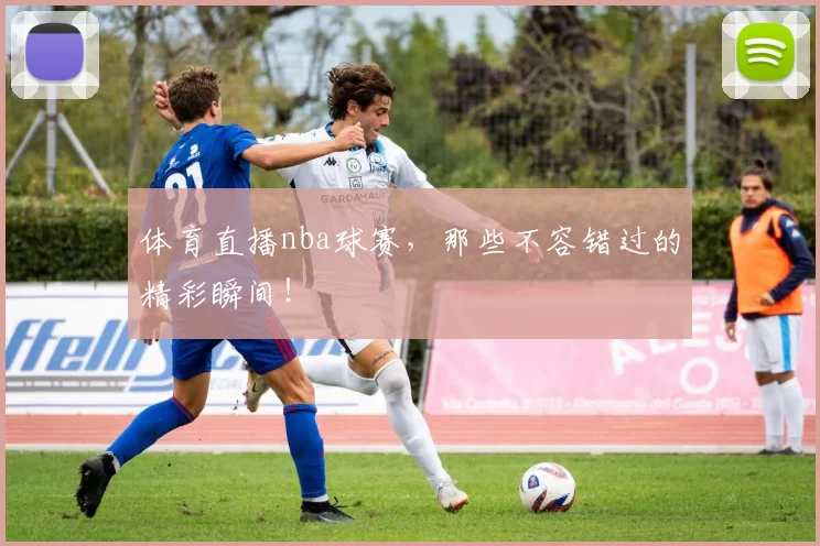 体育直播nba球赛,那些不容错过的精彩瞬间!