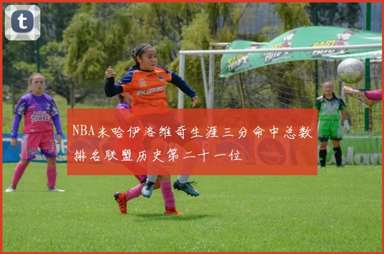 NBA米哈伊洛维奇生涯三分命中总数排名联盟历史第二十一位
