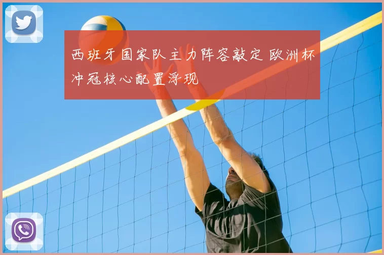 西班牙国家队主力阵容敲定 欧洲杯冲冠核心配置浮现
