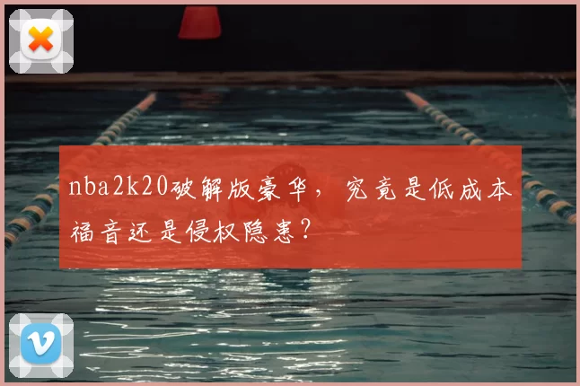 nba2k20破解版豪华，究竟是低成本福音还是侵权隐患？