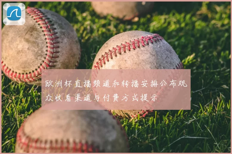 欧洲杯直播频道和转播安排公布观众收看渠道与付费方式提示