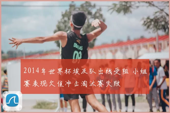 2014年世界杯埃及队出线受阻 小组赛表现欠佳冲击淘汰赛失败