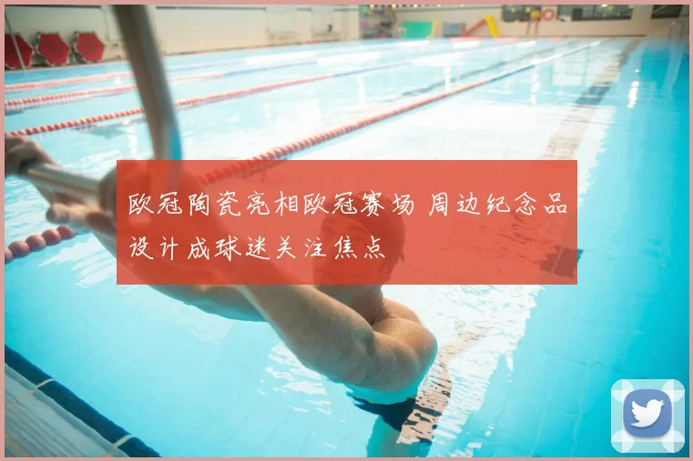 欧冠陶瓷亮相欧冠赛场 周边纪念品设计成球迷关注焦点