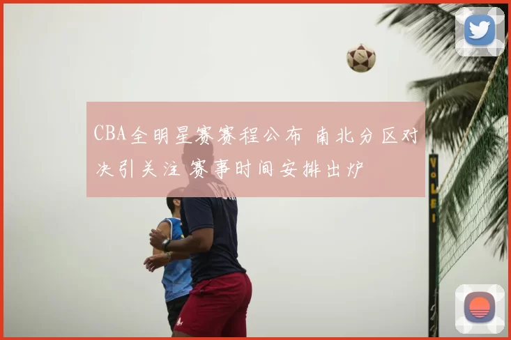 CBA全明星赛赛程公布 南北分区对决引关注 赛事时间安排出炉