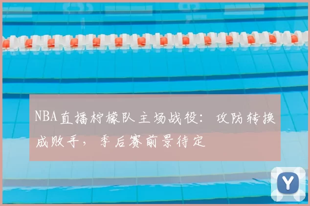 NBA直播柠檬队主场战役:攻防转换成败手,季后赛前景待定