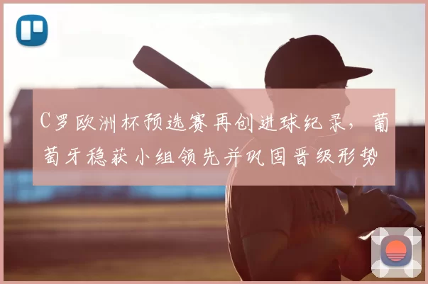 C罗欧洲杯预选赛再创进球纪录，葡萄牙稳获小组领先并巩固晋级形势