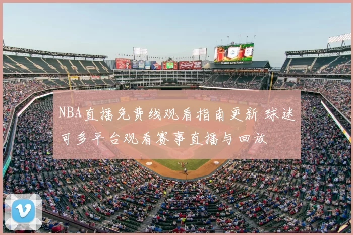 NBA直播免费线观看指南更新 球迷可多平台观看赛事直播与回放