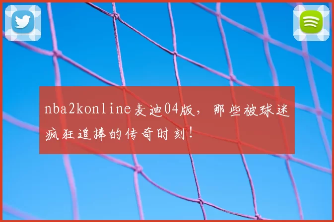 nba2konline麦迪04版，那些被球迷疯狂追捧的传奇时刻！