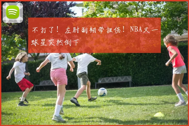 不打了！左肘副韧带扭伤！NBA又一球星突然倒下