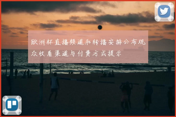 欧洲杯直播频道和转播安排公布观众收看渠道与付费方式提示