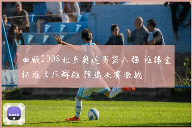 回顾2008北京奥运男篮八强 谁捧金杯谁力压群雄 预选决赛激战