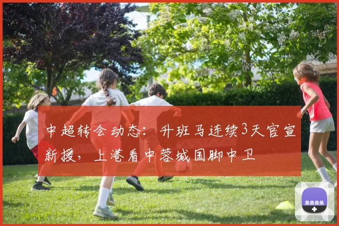 中超转会动态：升班马连续3天官宣新援，上港看中蓉城国脚中卫