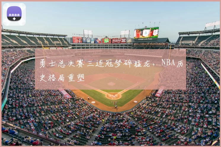 勇士总决赛三连冠梦碎猛龙，NBA历史格局重塑