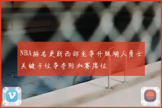 NBA排名更新西部竞争升级湖人勇士关键卡位争夺附加赛席位