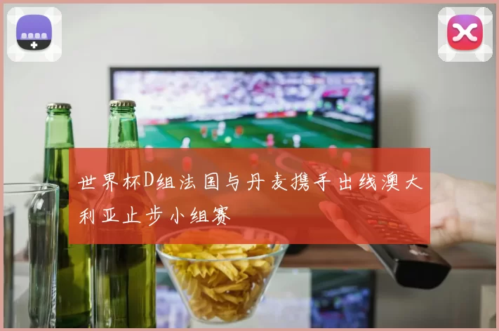 世界杯D组法国与丹麦携手出线澳大利亚止步小组赛