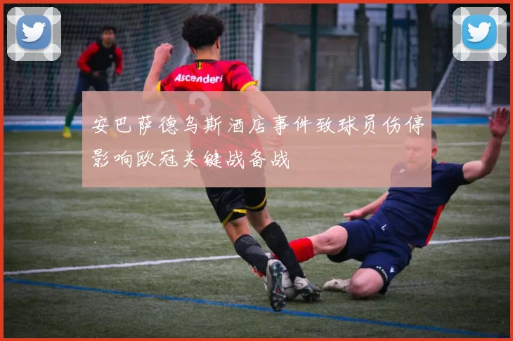安巴萨德乌斯酒店事件致球员伤停影响欧冠关键战备战