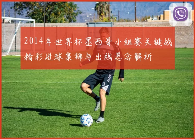 2014年世界杯墨西哥小组赛关键战精彩进球集锦与出线悬念解析