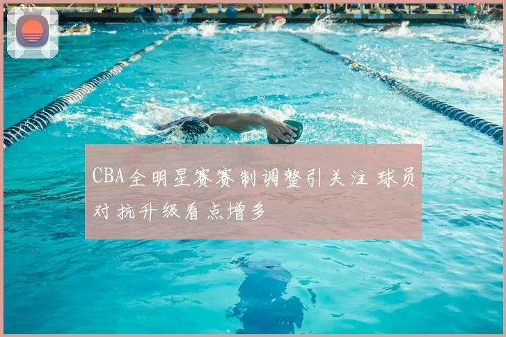 CBA全明星赛赛制调整引关注 球员对抗升级看点增多