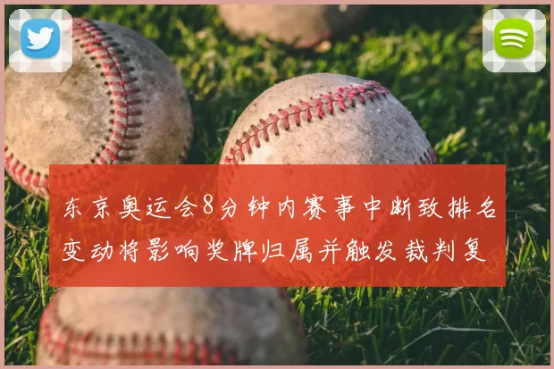 东京奥运会8分钟内赛事中断致排名变动将影响奖牌归属并触发裁判复核