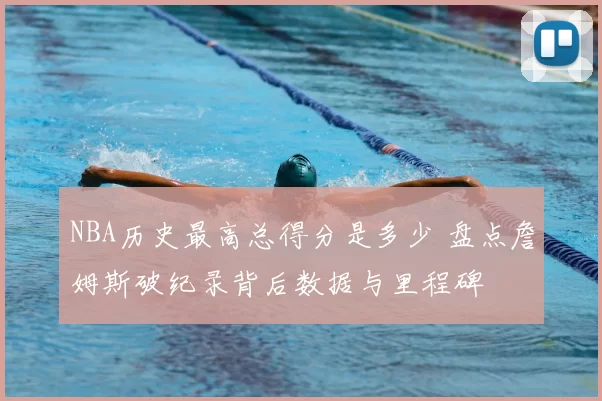 NBA历史最高总得分是多少 盘点詹姆斯破纪录背后数据与里程碑