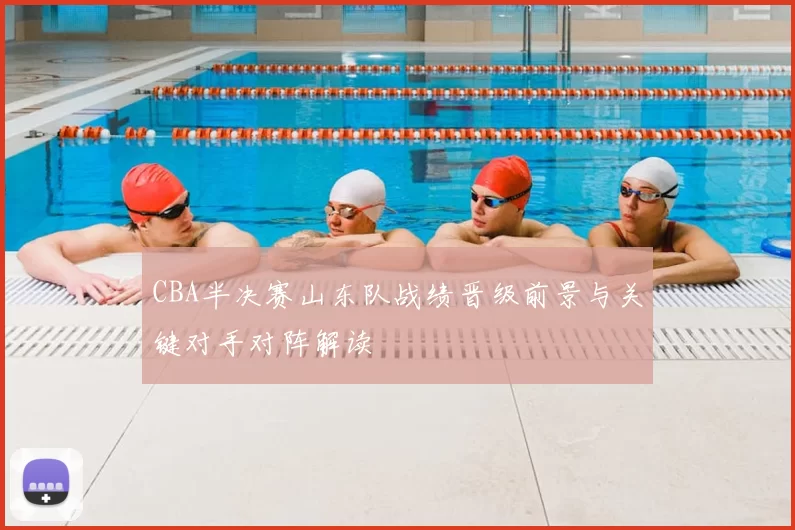 CBA半决赛山东队战绩晋级前景与关键对手对阵解读