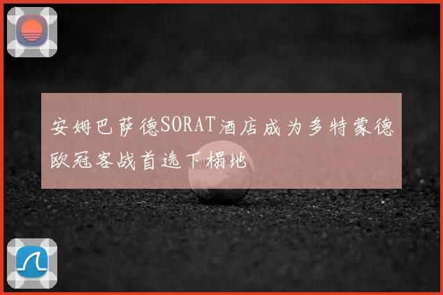 安姆巴萨德SORAT酒店成为多特蒙德欧冠客战首选下榻地
