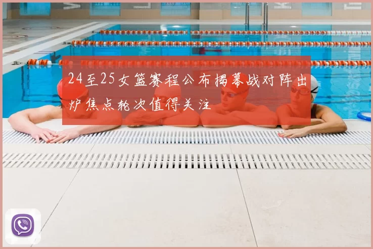 24至25女篮赛程公布揭幕战对阵出炉焦点轮次值得关注