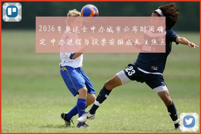 2036年奥运会申办城市公布时间确定 申办进程与投票安排成关注焦点