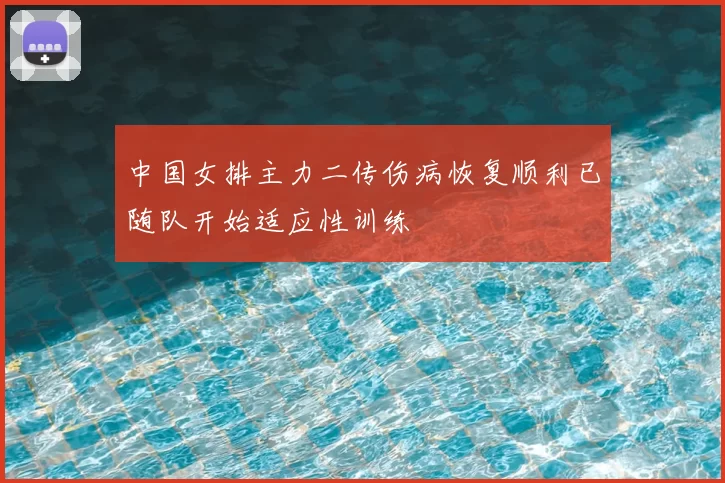 中国女排主力二传伤病恢复顺利已随队开始适应性训练