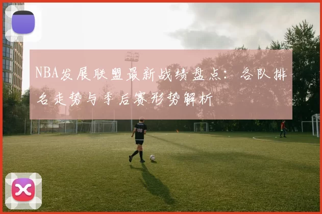 NBA发展联盟最新战绩盘点：各队排名走势与季后赛形势解析