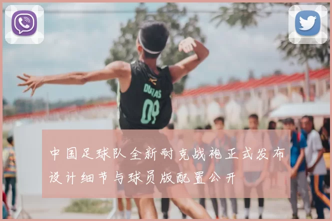 中国足球队全新耐克战袍正式发布设计细节与球员版配置公开